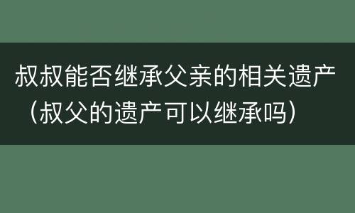 叔叔能否继承父亲的相关遗产（叔父的遗产可以继承吗）