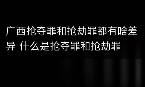 广西抢夺罪和抢劫罪都有啥差异 什么是抢夺罪和抢劫罪
