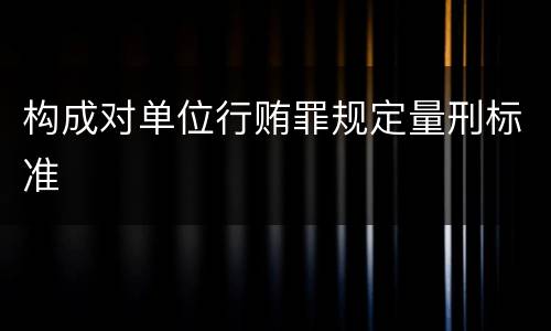 构成对单位行贿罪规定量刑标准