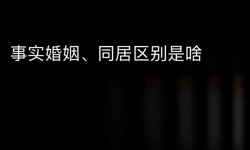 事实婚姻、同居区别是啥