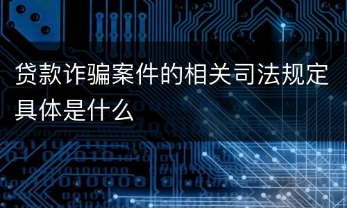 贷款诈骗案件的相关司法规定具体是什么