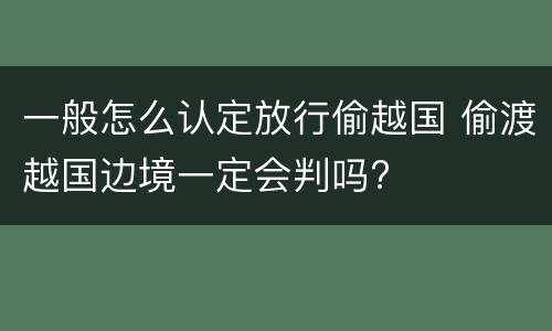 一般怎么认定放行偷越国 偷渡越国边境一定会判吗?
