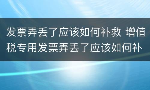 发票弄丢了应该如何补救 增值税专用发票弄丢了应该如何补救