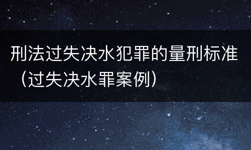 刑法过失决水犯罪的量刑标准（过失决水罪案例）