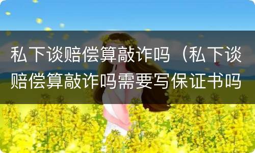 私下谈赔偿算敲诈吗（私下谈赔偿算敲诈吗需要写保证书吗）