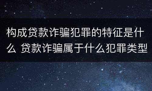 构成贷款诈骗犯罪的特征是什么 贷款诈骗属于什么犯罪类型