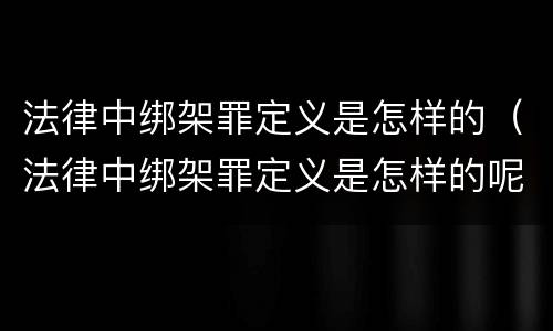 法律中绑架罪定义是怎样的（法律中绑架罪定义是怎样的呢）