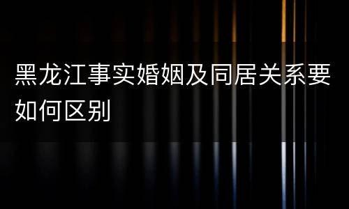 黑龙江事实婚姻及同居关系要如何区别