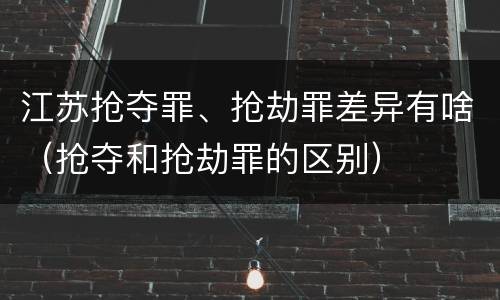 江苏抢夺罪、抢劫罪差异有啥（抢夺和抢劫罪的区别）