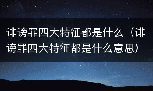 诽谤罪四大特征都是什么（诽谤罪四大特征都是什么意思）