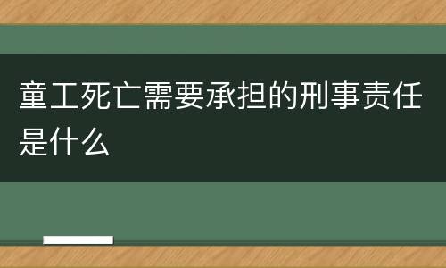 童工死亡需要承担的刑事责任是什么