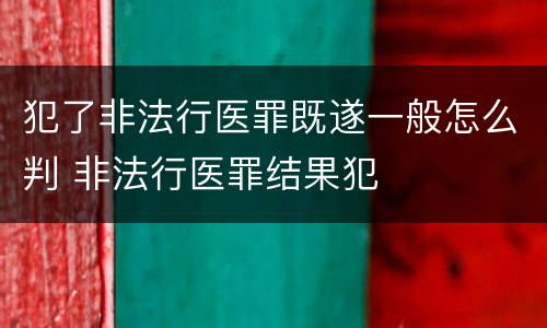 犯了非法行医罪既遂一般怎么判 非法行医罪结果犯