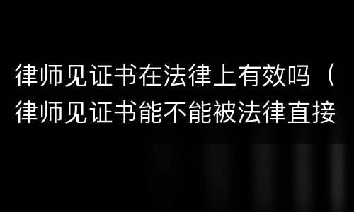 律师见证书在法律上有效吗（律师见证书能不能被法律直接采纳）