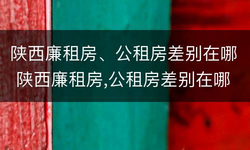 陕西廉租房、公租房差别在哪 陕西廉租房,公租房差别在哪里