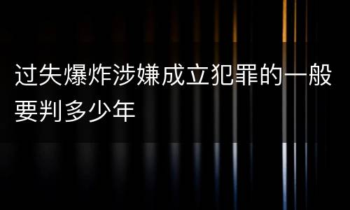 过失爆炸涉嫌成立犯罪的一般要判多少年