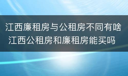 江西廉租房与公租房不同有啥 江西公租房和廉租房能买吗