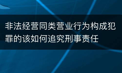 非法经营同类营业行为构成犯罪的该如何追究刑事责任