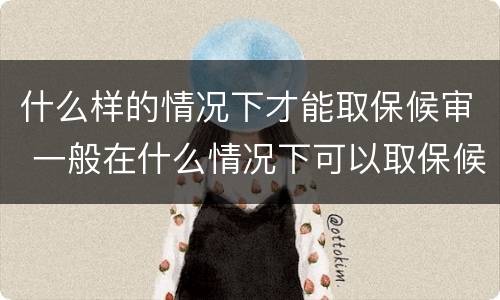 什么样的情况下才能取保候审 一般在什么情况下可以取保候审