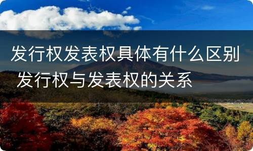 发行权发表权具体有什么区别 发行权与发表权的关系