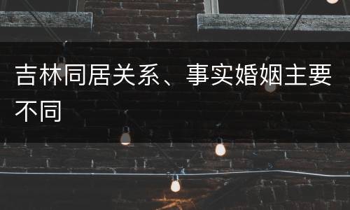 吉林同居关系、事实婚姻主要不同