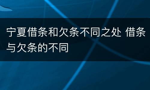宁夏借条和欠条不同之处 借条与欠条的不同