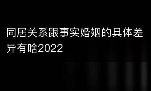 同居关系跟事实婚姻的具体差异有啥2022