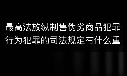 最高法放纵制售伪劣商品犯罪行为犯罪的司法规定有什么重要内容