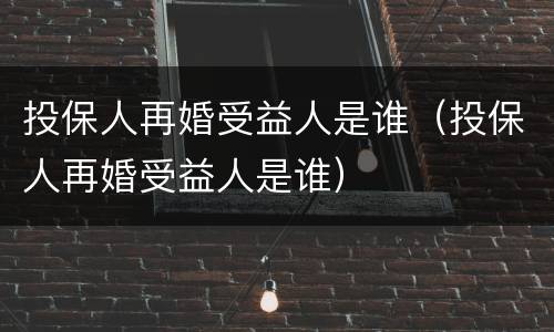 投保人再婚受益人是谁（投保人再婚受益人是谁）