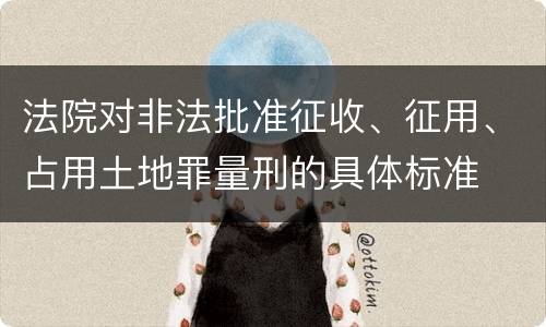 法院对非法批准征收、征用、占用土地罪量刑的具体标准