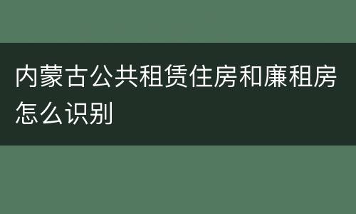 内蒙古公共租赁住房和廉租房怎么识别