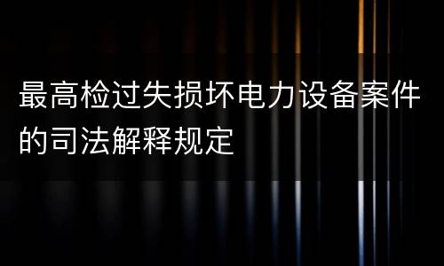 最高检过失损坏电力设备案件的司法解释规定