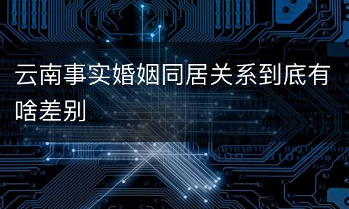 云南事实婚姻同居关系到底有啥差别