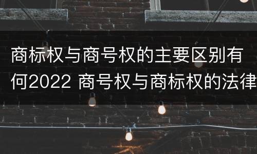 商标权与商号权的主要区别有何2022 商号权与商标权的法律冲突与解决