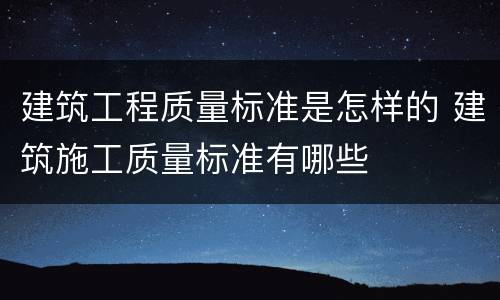 建筑工程质量标准是怎样的 建筑施工质量标准有哪些