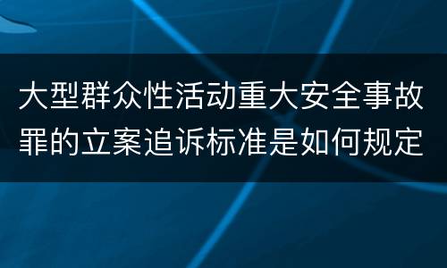 大型群众性活动重大安全事故罪的立案追诉标准是如何规定