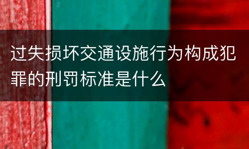 过失损坏交通设施行为构成犯罪的刑罚标准是什么