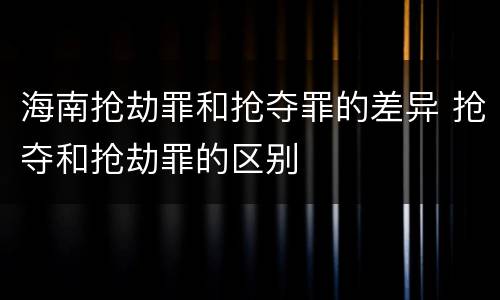 海南抢劫罪和抢夺罪的差异 抢夺和抢劫罪的区别