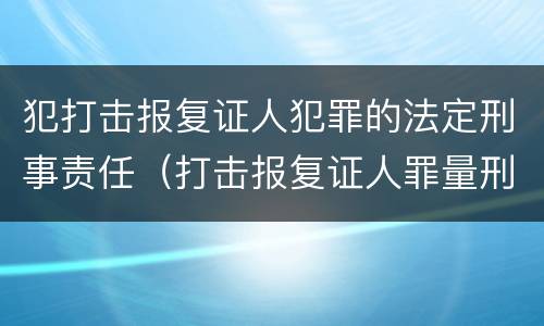 犯打击报复证人犯罪的法定刑事责任（打击报复证人罪量刑）