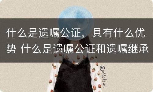 什么是遗嘱公证，具有什么优势 什么是遗嘱公证和遗嘱继承公证