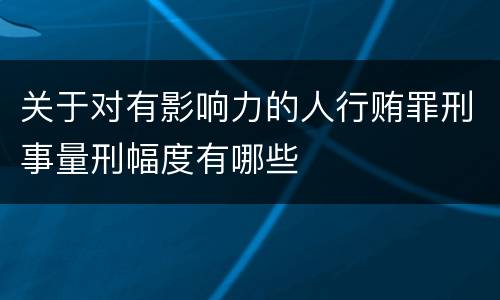 关于对有影响力的人行贿罪刑事量刑幅度有哪些
