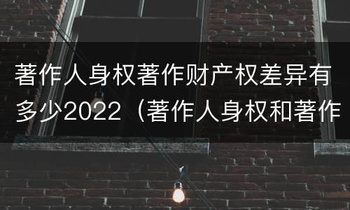 著作人身权著作财产权差异有多少2022（著作人身权和著作财产权有什么区别）