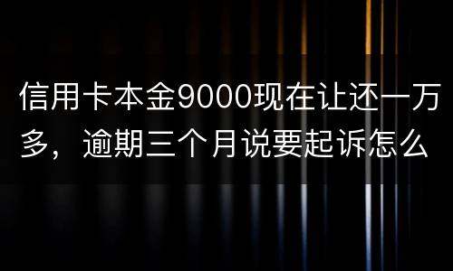 信用卡本金9000现在让还一万多，逾期三个月说要起诉怎么应对