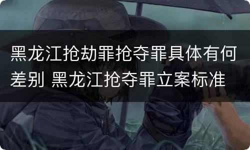 黑龙江抢劫罪抢夺罪具体有何差别 黑龙江抢夺罪立案标准