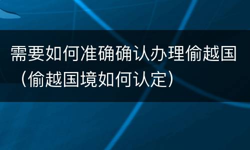 需要如何准确确认办理偷越国（偷越国境如何认定）