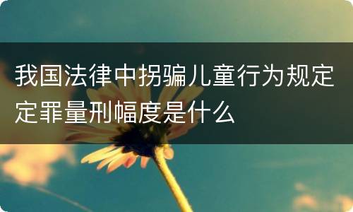 我国法律中拐骗儿童行为规定定罪量刑幅度是什么