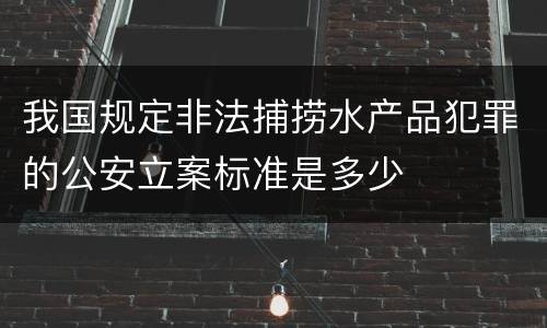我国规定非法捕捞水产品犯罪的公安立案标准是多少