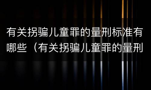 有关拐骗儿童罪的量刑标准有哪些（有关拐骗儿童罪的量刑标准有哪些规定）