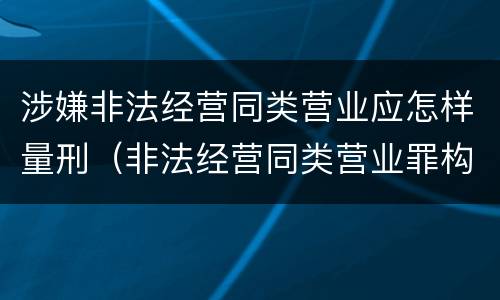 涉嫌非法经营同类营业应怎样量刑（非法经营同类营业罪构成要件）