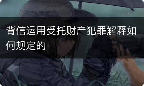 背信运用受托财产犯罪解释如何规定的