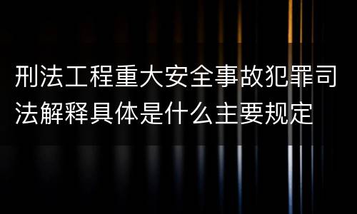 刑法工程重大安全事故犯罪司法解释具体是什么主要规定